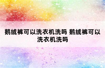 鹅绒裤可以洗衣机洗吗 鹅绒裤可以洗衣机洗吗